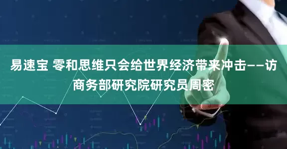 易速宝 零和思维只会给世界经济带来冲击——访商务部研究院研究员周密