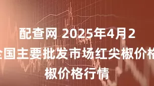 配查网 2025年4月24日全国主要批发市场红尖椒价格行情