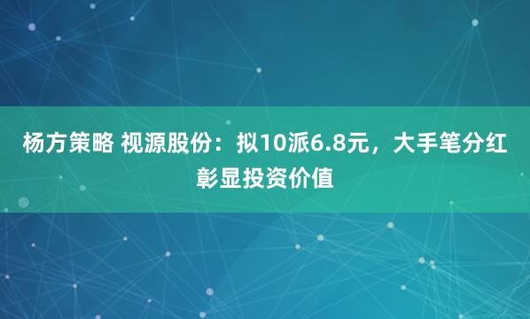 杨方策略 视源股份：拟10派6.8元，大手笔分红彰显投资价值
