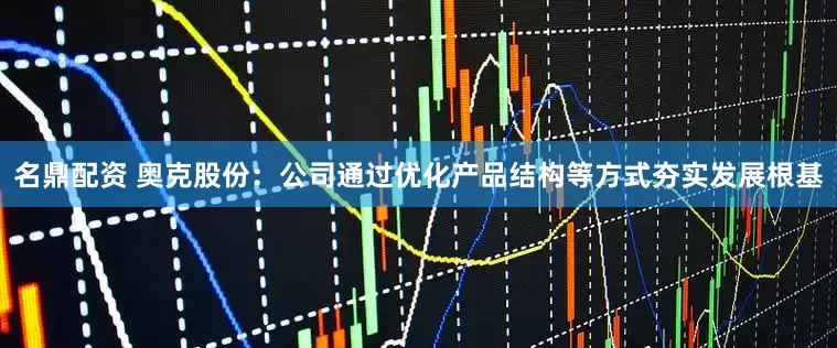 名鼎配资 奥克股份：公司通过优化产品结构等方式夯实发展根基