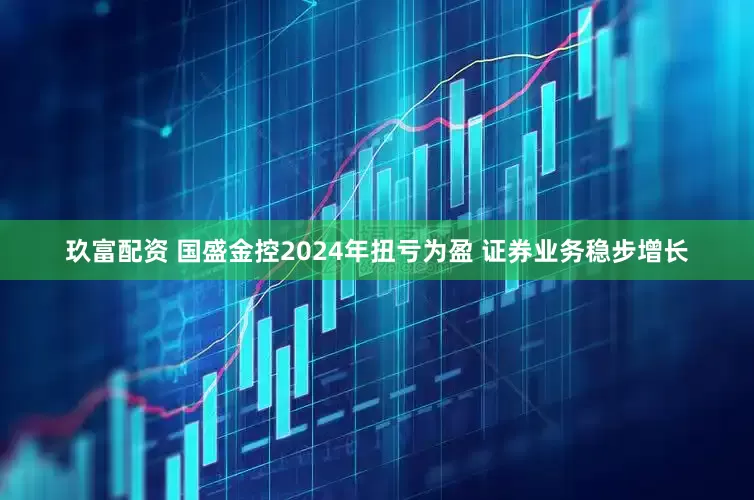 玖富配资 国盛金控2024年扭亏为盈 证券业务稳步增长