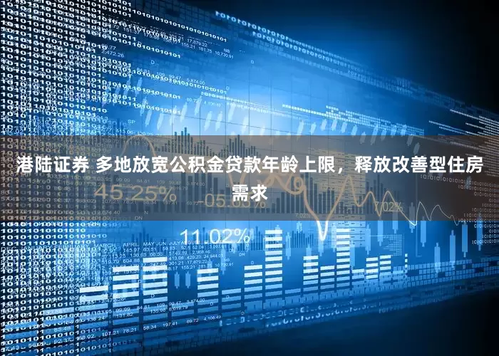 港陆证券 多地放宽公积金贷款年龄上限，释放改善型住房需求