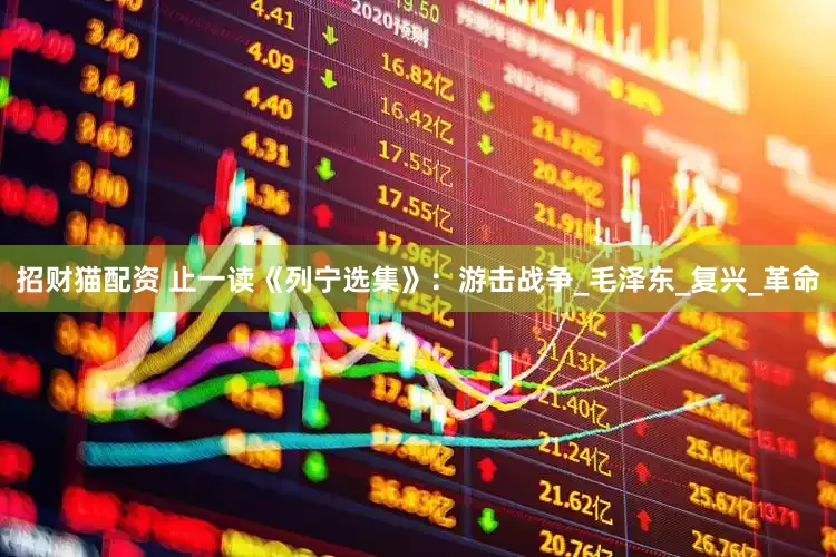 招财猫配资 止一读《列宁选集》：游击战争_毛泽东_复兴_革命