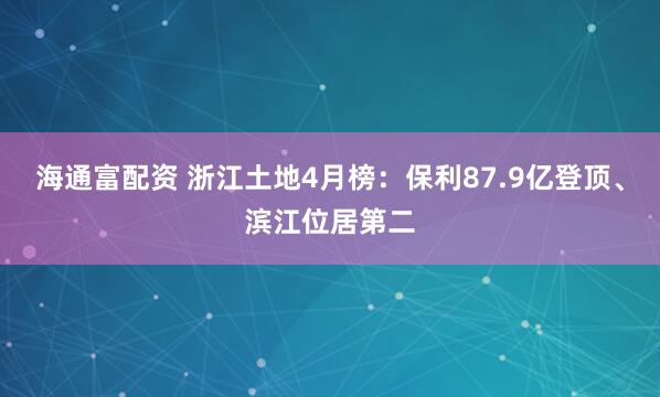 海通富配资 浙江土地4月榜：保利87.9亿登顶、滨江位居第二