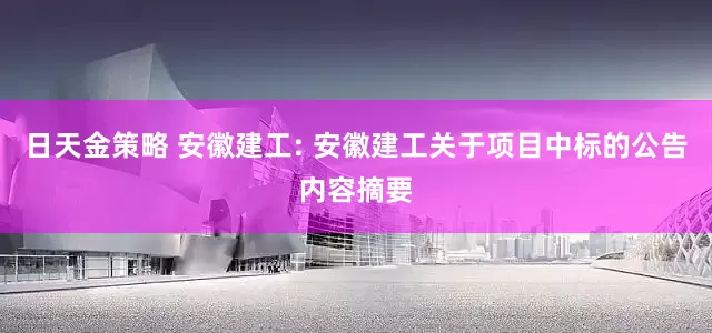 日天金策略 安徽建工: 安徽建工关于项目中标的公告内容摘要