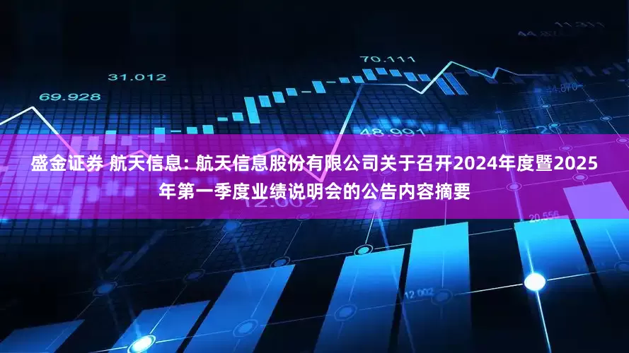 盛金证券 航天信息: 航天信息股份有限公司关于召开2024年度暨2025年第一季度业绩说明会的公告内容摘要