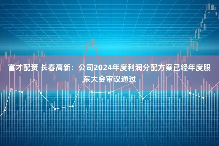 富才配资 长春高新：公司2024年度利润分配方案已经年度股东大会审议通过