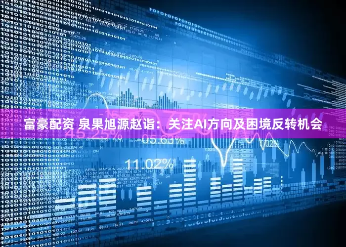 富豪配资 泉果旭源赵诣：关注AI方向及困境反转机会