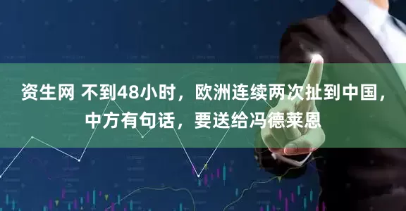 资生网 不到48小时，欧洲连续两次扯到中国，中方有句话，要送给冯德莱恩
