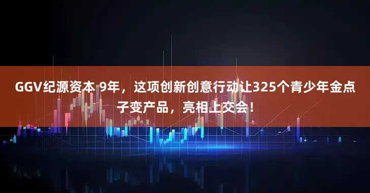 GGV纪源资本 9年，这项创新创意行动让325个青少年金点子变产品，亮相上交会！