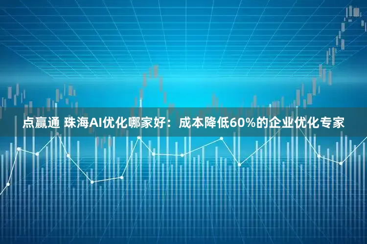点赢通 珠海AI优化哪家好：成本降低60%的企业优化专家