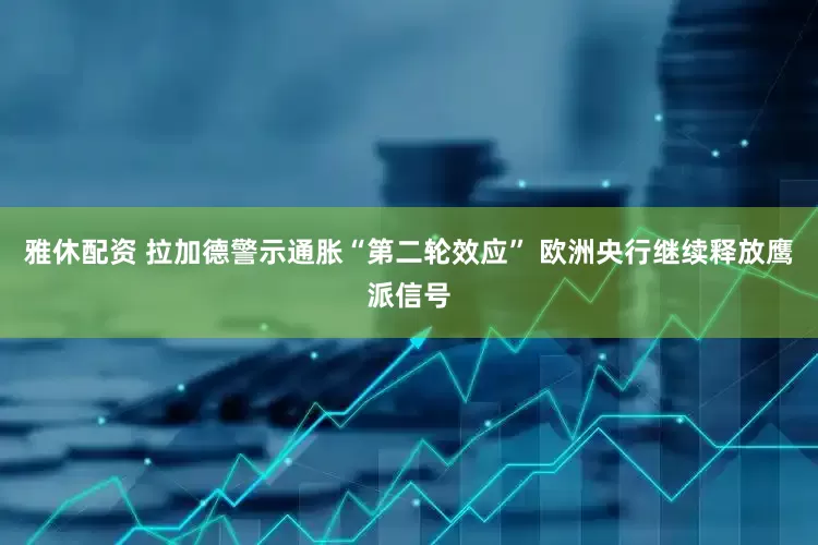 雅休配资 拉加德警示通胀“第二轮效应” 欧洲央行继续释放鹰派信号
