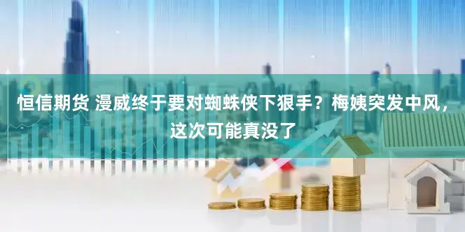 恒信期货 漫威终于要对蜘蛛侠下狠手？梅姨突发中风，这次可能真没了