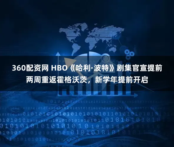 360配资网 HBO《哈利·波特》剧集官宣提前两周重返霍格沃茨，新学年提前开启