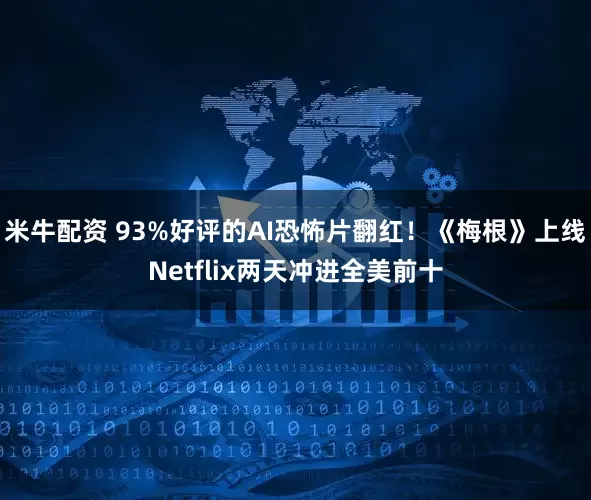 米牛配资 93%好评的AI恐怖片翻红！《梅根》上线Netflix两天冲进全美前十
